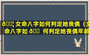 🐦 女命八字如何判定她丧偶（女命八字如 🐠 何判定她丧偶年龄）